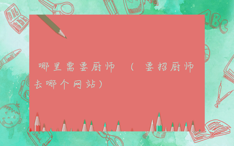 哪里需要厨师 (要招厨师去哪个网站)